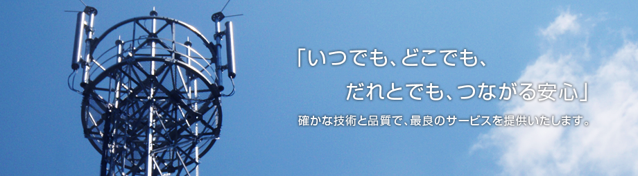 「いつでも、どこでも、だれとでも、つながる安心」確かな技術と品質で、最良のサービスを提供いたします。